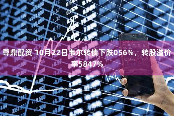尊鼎配资 10月22日韦尔转债下跌056%，转股溢价率5847%