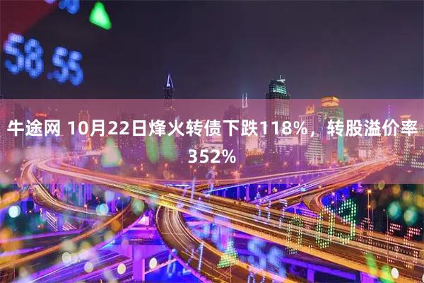 牛途网 10月22日烽火转债下跌118%，转股溢价率352%