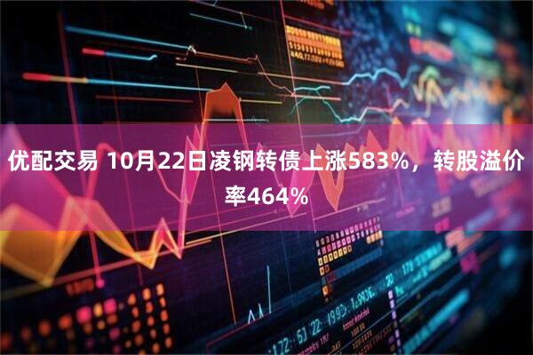 优配交易 10月22日凌钢转债上涨583%，转股溢价率464%