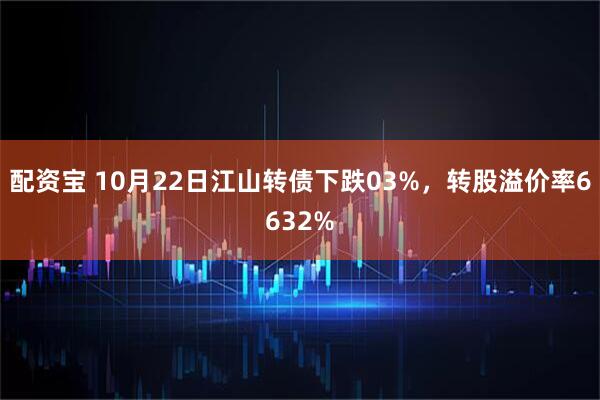 配资宝 10月22日江山转债下跌03%,转股溢价率6632%