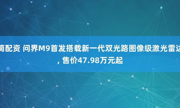 简配资 问界M9首发搭载新一代双光路图像级激光雷达, 售价47.98万元起
