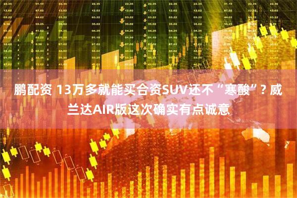 鹏配资 13万多就能买合资SUV还不“寒酸”? 威兰达AIR版这次确实有点诚意