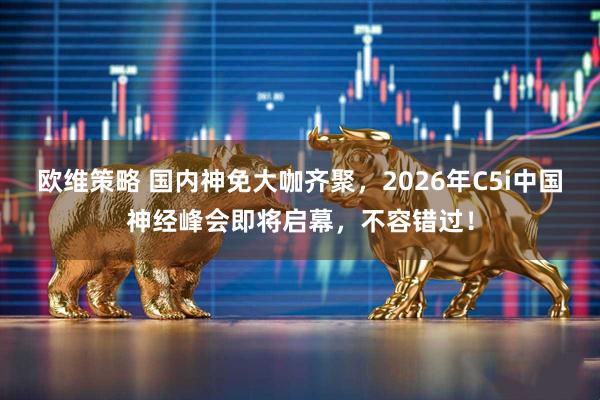 欧维策略 国内神免大咖齐聚，2026年C5i中国神经峰会即将启幕，不容错过！