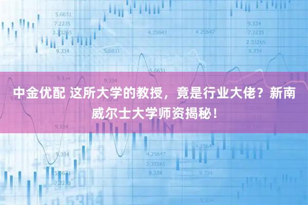 中金优配 这所大学的教授，竟是行业大佬？新南威尔士大学师资揭秘！