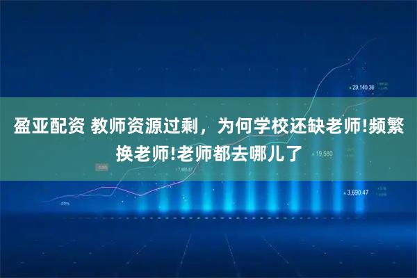 盈亚配资 教师资源过剩，为何学校还缺老师!频繁换老师!老师都去哪儿了