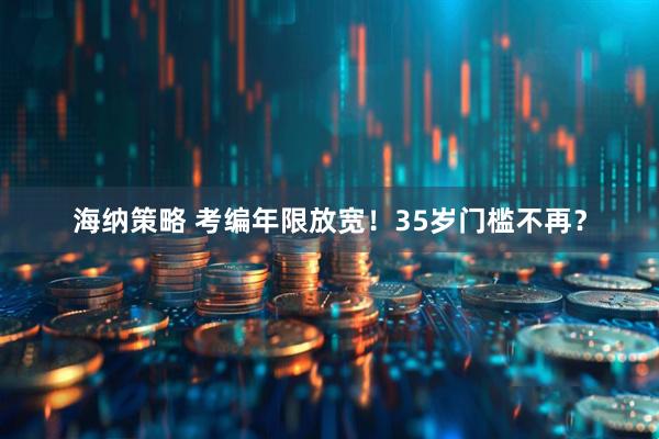 海纳策略 考编年限放宽！35岁门槛不再？