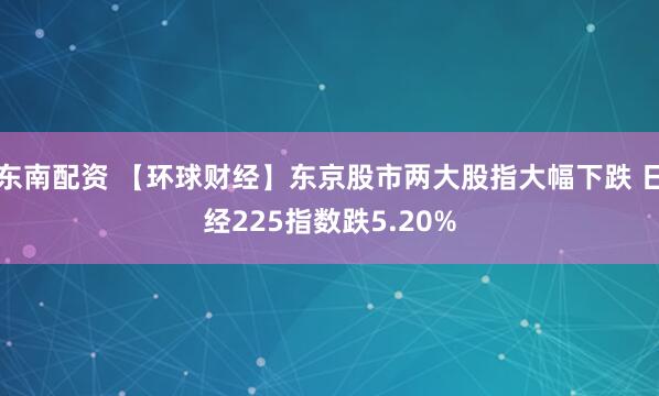东南配资 【环球财经】东京股市两大股指大幅下跌 日经225指数跌5.20%