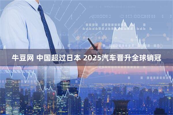 牛豆网 中国超过日本 2025汽车晋升全球销冠
