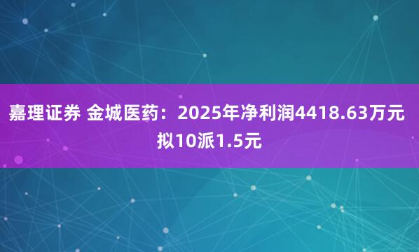 嘉理证券 金城医药：2025年净利润4418.63万元 拟10派1.5元
