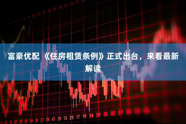 富豪优配 《住房租赁条例》正式出台,来看最新解读