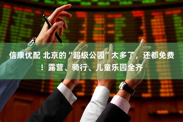 信康优配 北京的“超级公园”太多了，还都免费！露营、骑行、儿童乐园全齐