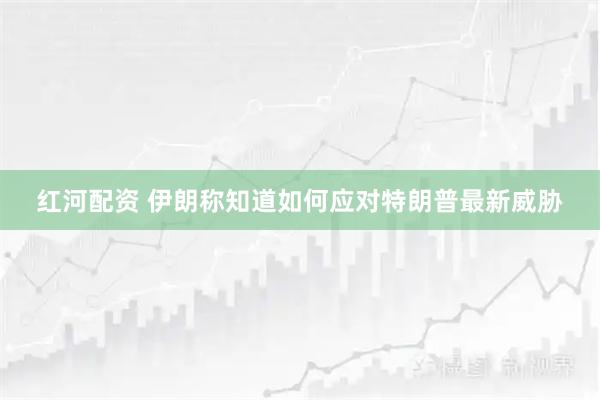 红河配资 伊朗称知道如何应对特朗普最新威胁