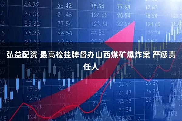 弘益配资 最高检挂牌督办山西煤矿爆炸案 严惩责任人