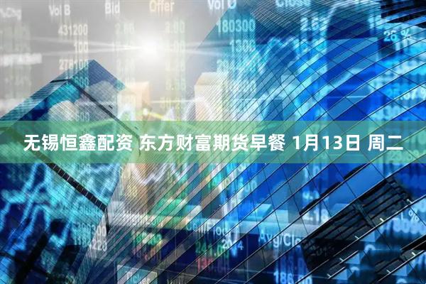 无锡恒鑫配资 东方财富期货早餐 1月13日 周二