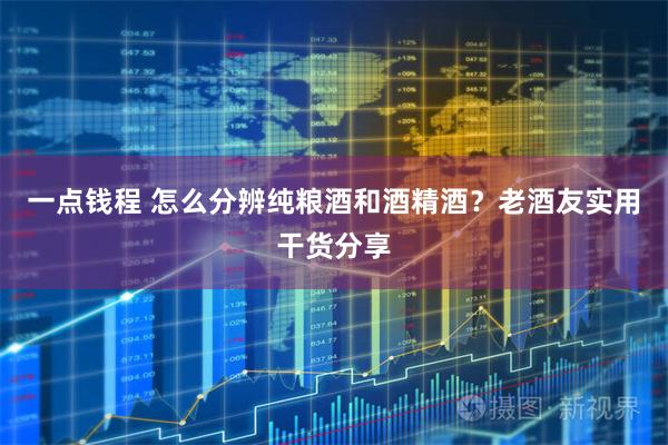 一点钱程 怎么分辨纯粮酒和酒精酒？老酒友实用干货分享