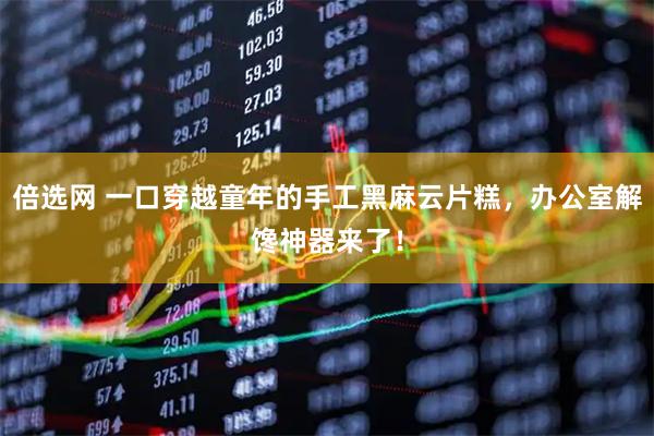倍选网 一口穿越童年的手工黑麻云片糕，办公室解馋神器来了！