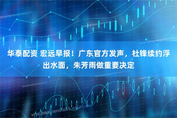 华泰配资 宏远早报！广东官方发声，杜锋续约浮出水面，朱芳雨做重要决定