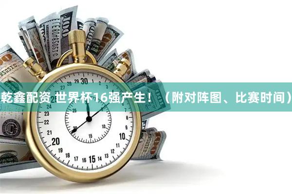 乾鑫配资 世界杯16强产生！（附对阵图、比赛时间）