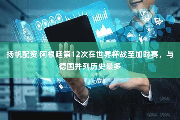 扬帆配资 阿根廷第12次在世界杯战至加时赛，与德国并列历史最多