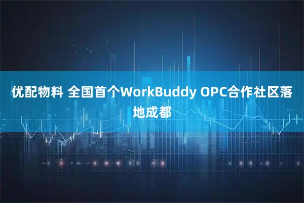 优配物料 全国首个WorkBuddy OPC合作社区落地成都