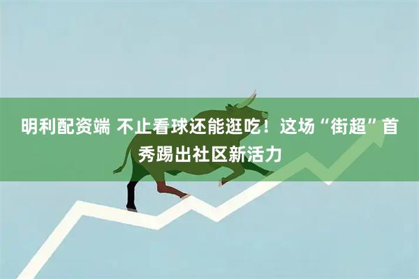 明利配资端 不止看球还能逛吃!这场“街超”首秀踢出社区新活力
