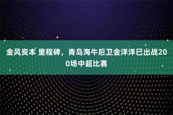 金风资本 里程碑,青岛海牛后卫金洋洋已出战200场中超比赛