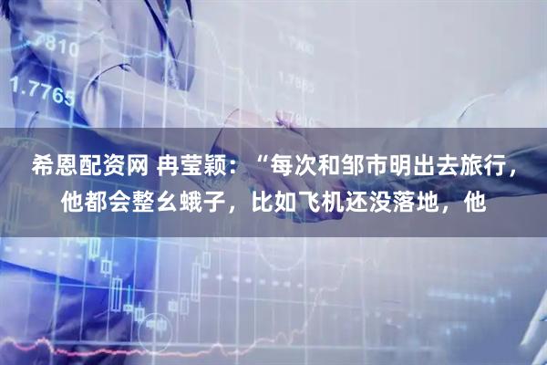 希恩配资网 冉莹颖：“每次和邹市明出去旅行，他都会整幺蛾子，比如飞机还没落地，他