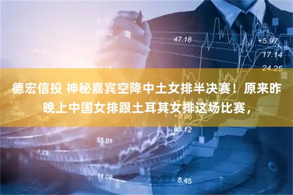 德宏信投 神秘嘉宾空降中土女排半决赛！原来昨晚上中国女排跟土耳其女排这场比赛，