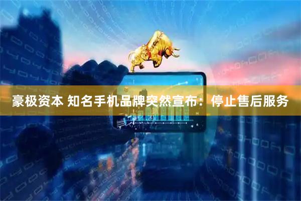 豪极资本 知名手机品牌突然宣布：停止售后服务