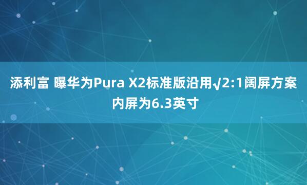添利富 曝华为Pura X2标准版沿用√2:1阔屏方案 内屏为6.3英寸