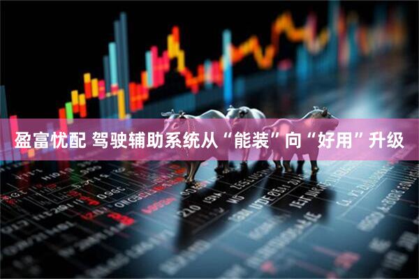 盈富忧配 驾驶辅助系统从“能装”向“好用”升级