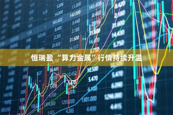 恒瑞盈 “算力金属”行情持续升温