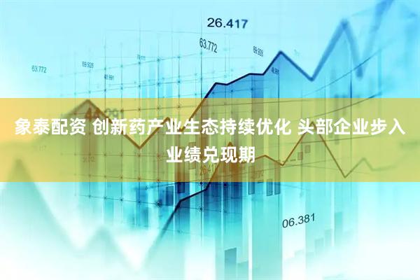 象泰配资 创新药产业生态持续优化 头部企业步入业绩兑现期