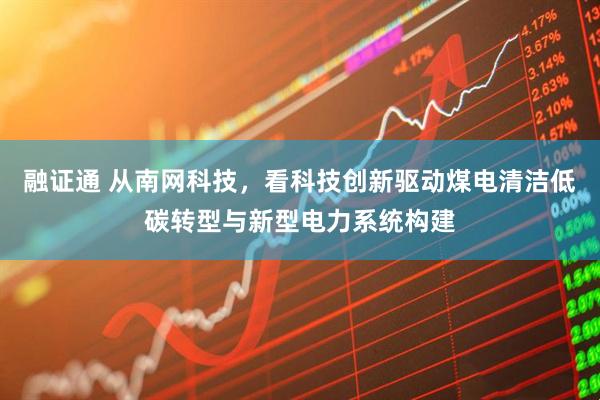 融证通 从南网科技，看科技创新驱动煤电清洁低碳转型与新型电力系统构建
