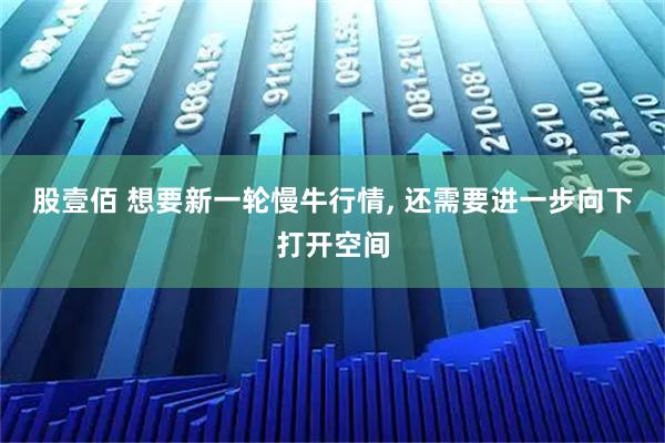 股壹佰 想要新一轮慢牛行情, 还需要进一步向下打开空间