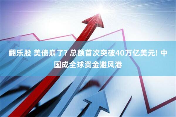 翻乐股 美债崩了? 总额首次突破40万亿美元! 中国成全球资金避风港