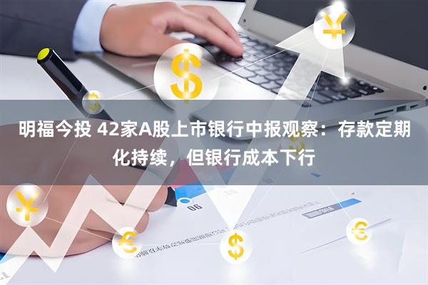 明福今投 42家A股上市银行中报观察：存款定期化持续，但银行成本下行