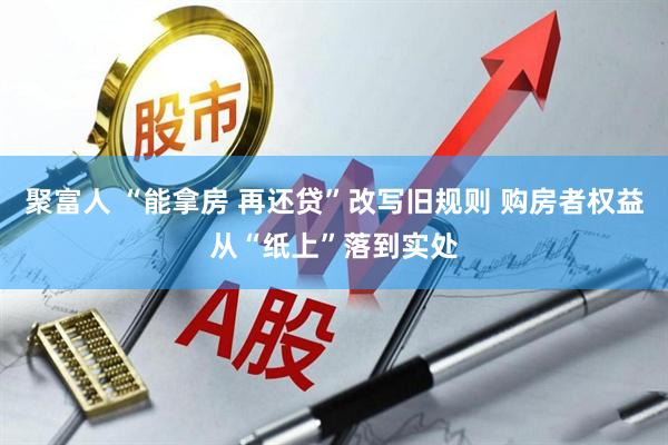 聚富人 “能拿房 再还贷”改写旧规则 购房者权益从“纸上”落到实处