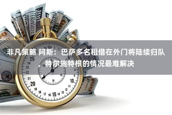 非凡策略 阿斯：巴萨多名租借在外门将陆续归队，特尔施特根的情况最难解决
