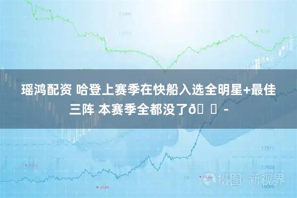 瑶鸿配资 哈登上赛季在快船入选全明星+最佳三阵 本赛季全都没了😭