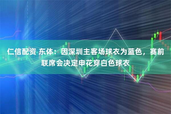 仁信配资 东体：因深圳主客场球衣为蓝色，赛前联席会决定申花穿白色球衣